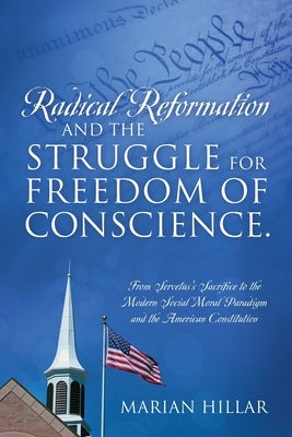 Radical Reformation and the Struggle for Freedom of Conscience.: From Servetus's Sacrifice to the Modern Social Moral Paradigm and the American Consti by Hillar, Marian