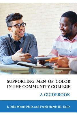Supporting Men of Color In The Community College: A Guidebook by Wood, Ph. D. J. Luke