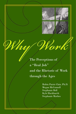 Why Work?: The Perceptions of A Real Job and the Rhetoric of Work through the Ages by Clair, Robin Patric