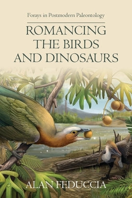 Romancing the Birds and Dinosaurs: Forays in Postmodern Paleontology by Feduccia, Alan