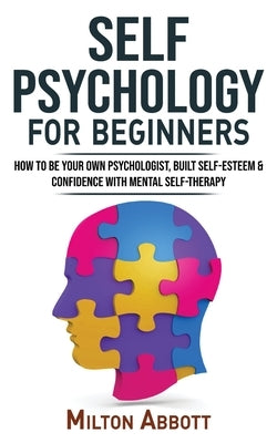 SELF PSYCHOLOGY for BEGINNERS: Built Self-Esteem and Confidence with Mental Self-Therapy! Anxiety Relief and Stress Management Self-Help! How to Be Y by Abbott, Milton