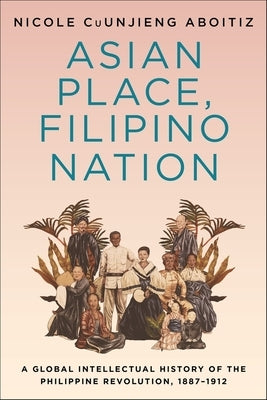 Asian Place, Filipino Nation: A Global Intellectual History of the Philippine Revolution, 1887-1912 by Cuunjieng Aboitiz, Nicole