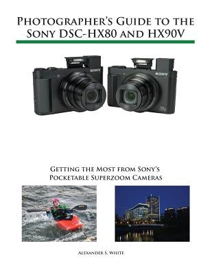 Photographer's Guide to the Sony DSC-HX80 and HX90V: Getting the Most from Sony's Pocketable Superzoom Cameras by White, Alexander S.