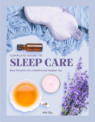 Complete Guide to Sleep Care: Best Practices for a Restful and Happier You by Ely, Kiki
