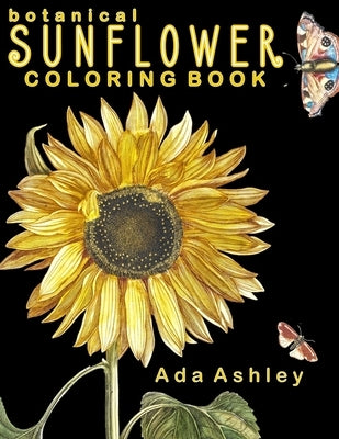 Botanical Sunflower Coloring Book: 40 Stress Relieving Sunflower Coloring Pages of Hand-Drawn Illustrations for Adults, Teens and Older Kids by Ashley, Ada