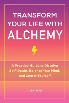 Transform Your Life with Alchemy: A Practical Guide to Dissolve Self-Doubt, Balance Your Mind, and Center Yourself by Frazier, Karen