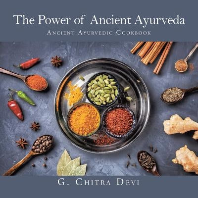 The Power of Ancient Ayurveda: Ancient Ayurvedic Cookbook by Devi, G. Chitra