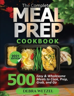 The Complete Meal Prep Cookbook: 500 Easy and Wholesome Meals to Cook, Prep, Grab, and Go by Wetzel, Debra