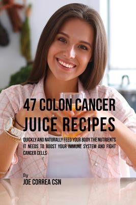 47 Colon Cancer Juice Recipes: Quickly and Naturally Feed Your Body the Nutrients it needs to Boost Your Immune System and Fight Cancer Cells by Correa, Joe