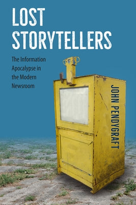 Lost Storytellers: The Information Apocalypse in the Modern Newsroom by Pendygraft, John