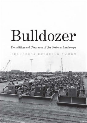 Bulldozer: Demolition and Clearance of the Postwar Landscape by Ammon, Francesca Russello