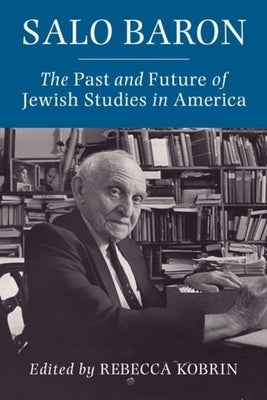 Salo Baron: The Past and Future of Jewish Studies in America by Kobrin, Rebecca