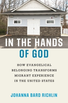 In the Hands of God: How Evangelical Belonging Transforms Migrant Experience in the United States by Richlin, Johanna Bard