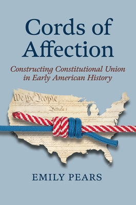 Cords of Affection: Constructing Constitutional Union in Early American History by Pears, Emily