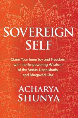 Sovereign Self: Claim Your Inner Joy and Freedom with the Empowering Wisdom of the Vedas, Upanishads, and Bhagavad Gita by Shunya, Acharya