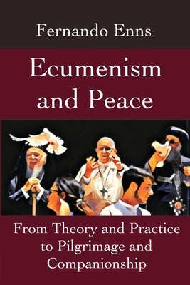 Ecumenism and Peace: From Theory and Practice to Pilgrimage and Companionship by Enns, Fernando