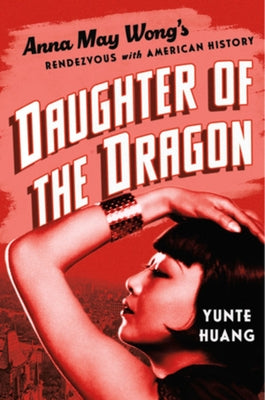 Daughter of the Dragon: Anna May Wong's Rendezvous with American History by Huang, Yunte
