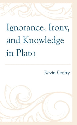 Ignorance, Irony, and Knowledge in Plato by Crotty, Kevin