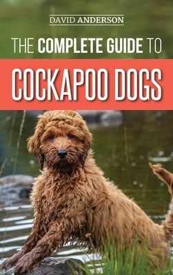 The Complete Guide to Cockapoo Dogs: Everything You Need to Know to Successfully Raise, Train, and Love Your New Cockapoo Dog by Anderson, David