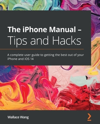 The iPhone Manual - Tips and Hacks: A complete user guide to getting the best out of your iPhone and iOS 14 by Wang, Wallace