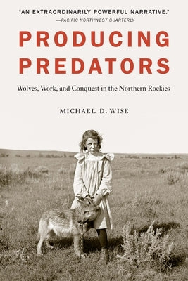 Producing Predators: Wolves, Work, and Conquest in the Northern Rockies by Wise, Michael D.