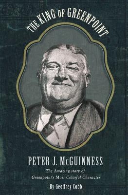 The King of Greenpoint Peter McGuinness: The Amazing Story of Greenpoint's Most Colorful Character by Cobb, Geoffrey Owen