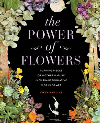 The Power of Flowers: Turning Pieces of Mother Nature Into Transformative Works of Art by Rawlins, Vicki