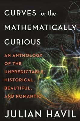 Curves for the Mathematically Curious: An Anthology of the Unpredictable, Historical, Beautiful and Romantic by Havil, Julian