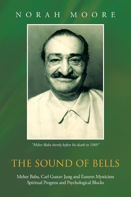 The Sound of Bells: Meher Baba, Carl Gustav Jung and Eastern Mysticism Spiritual Progress and Psychological Blocks by Moore, Norah