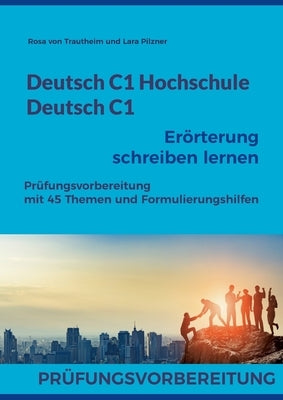 Deutsch C1 Hochschule / Deutsch C1 Erörterung schreiben lernen: C1 Fit für die Erörterung mit 45 Themen, Formulierungshilfen und Lösungsvorschlägen by Von Trautheim, Rosa