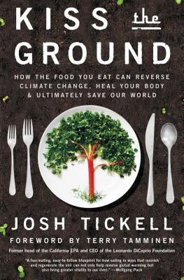 Kiss the Ground: How the Food You Eat Can Reverse Climate Change, Heal Your Body & Ultimately Save Our World by Tickell, Josh