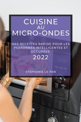 Cuisine Au Micro-Ondes 2022: Des Recettes Rapide Pour Les Personnes Intelligentes Et Occupées by Le Pen, St&#233;phanie