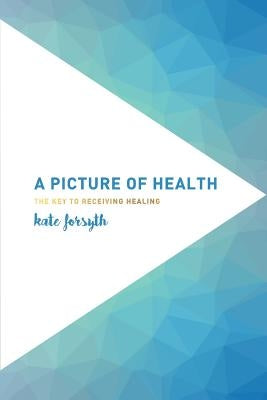 A Picture of Health: The Key to Receiving Healing by Forsyth, Kate