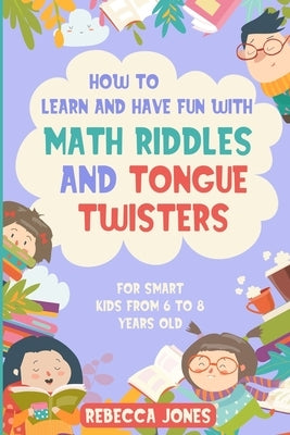 How to Learn and Have Fun With Math Riddles and Tongue Twisters: For Smart Kids From 6 to 8 Years Old by Jones, Rebecca