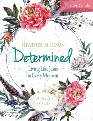 Determined - Women's Bible Study Leader Guide: Living Like Jesus in Every Moment by Dixon, Heather M.