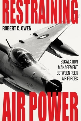 Restraining Air Power: Escalation Management Between Peer Air Forces by Owen, Robert C.