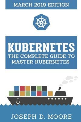 Kubernetes: The Complete Guide To Master Kubernetes (March 2019 Edition) by D. Moore, Joseph