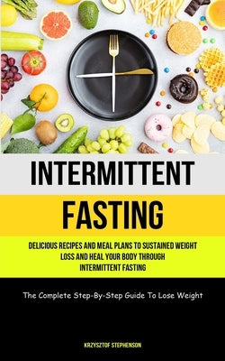 Intermittent Fasting: Delicious Recipes And Meal Plans To Sustained Weight Loss And Heal Your Body Through Intermittent Fasting (The Complet by Stephenson, Krzysztof