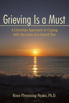 Grieving Is a Must: A Christian Approach to Coping with the Loss of a Loved One by Flemming-Nyako, Rose