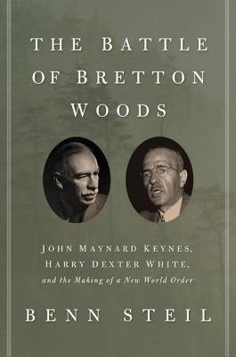 The Battle of Bretton Woods: John Maynard Keynes, Harry Dexter White, and the Making of a New World Order by Steil, Benn