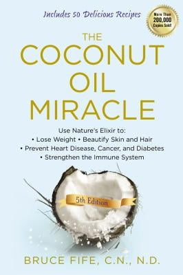 The Coconut Oil Miracle: Use Nature's Elixir to Lose Weight, Beautify Skin and Hair, Prevent Heart Disease, Cancer, and Diabetes, Strengthen th by Fife, Bruce