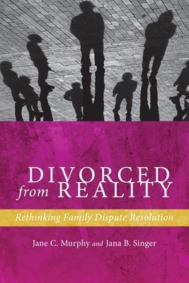 Divorced from Reality: Rethinking Family Dispute Resolution by Murphy, Jane C.