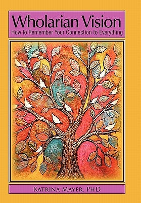 Wholarian Vision: How to Remember Your Connection to Everything by Mayer, Katrina