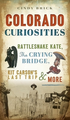 Colorado Curiosities: Rattlesnake Kate, the Crying Bridge, Kit Carson's Last Trip and More by Brick, Cindy