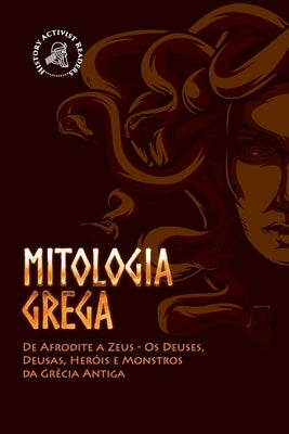 Mitologia Grega: De Afrodite a Zeus - Os Deuses, Deusas, Heróis e Monstros da Grécia Antiga by History Activist Readers