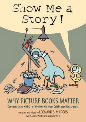 Show Me a Story!: Why Picture Books Matter: Conversations with 21 of the World's Most Celebrated Illustrators by Marcus, Leonard S.