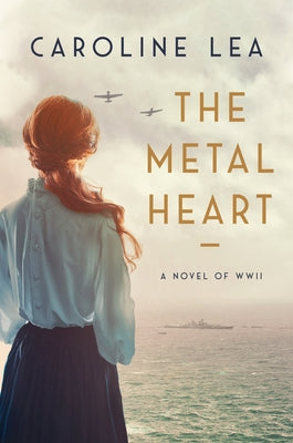 The Metal Heart: A Novel of Love and Valor in World War II by Lea, Caroline