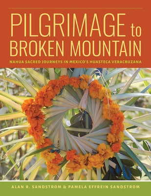 Pilgrimage to Broken Mountain: Nahua Sacred Journeys in Mexico's Huasteca Veracruzana by Sandstrom, Alan R.