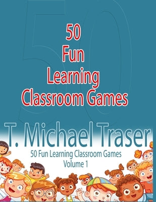 50 Fun Learning Classroom Games: Effective and Fun Learning Games for Elementary and Middle School by Traser, T. Michael