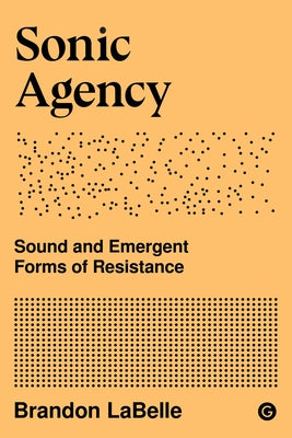 Sonic Agency: Sound and Emergent Forms of Resistance by LaBelle, Brandon
